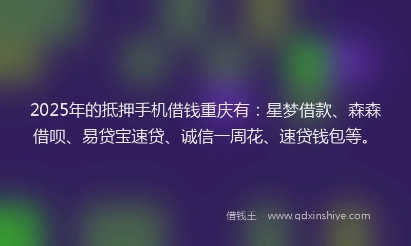 2025年的抵押手机借钱重庆有：星梦借款、森森借呗、易贷宝速贷、诚信一周花、速贷钱包等。