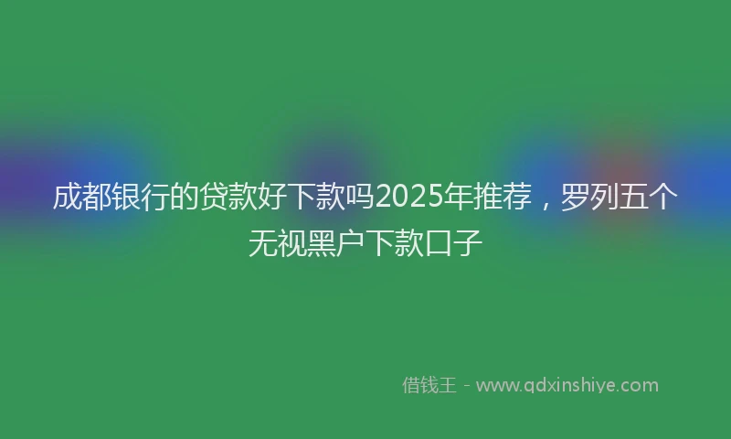 成都银行的贷款好下款吗2025年推荐，罗列五个无视黑户下款口子