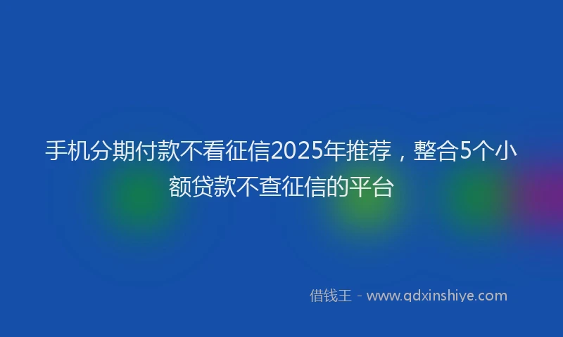 手机分期付款不看征信2025年推荐，整合5个小额贷款不查征信的平台