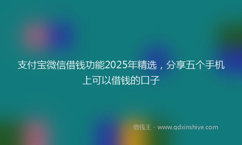 支付宝微信借钱功能2025年精选，分享五个手机上可以借钱的口子
