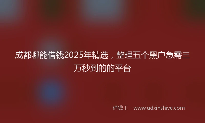 成都哪能借钱2025年精选，整理五个黑户急需三万秒到的的平台