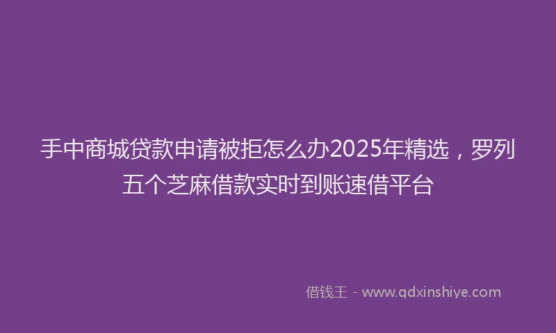 手中商城贷款申请被拒怎么办2025年精选，罗列五个芝麻借款实时到账速借平台