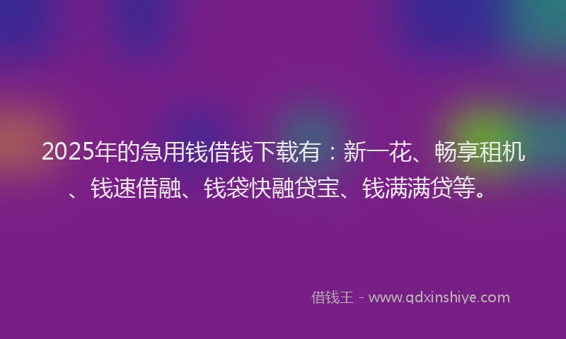 2025年的急用钱借钱下载有：新一花、畅享租机、钱速借融、钱袋快融贷宝、钱满满贷等。