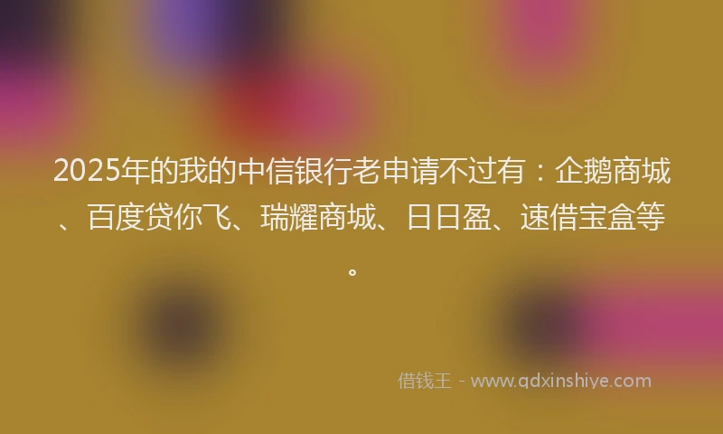 2025年的我的中信银行老申请不过有：企鹅商城、百度贷你飞、瑞耀商城、日日盈、速借宝盒等。