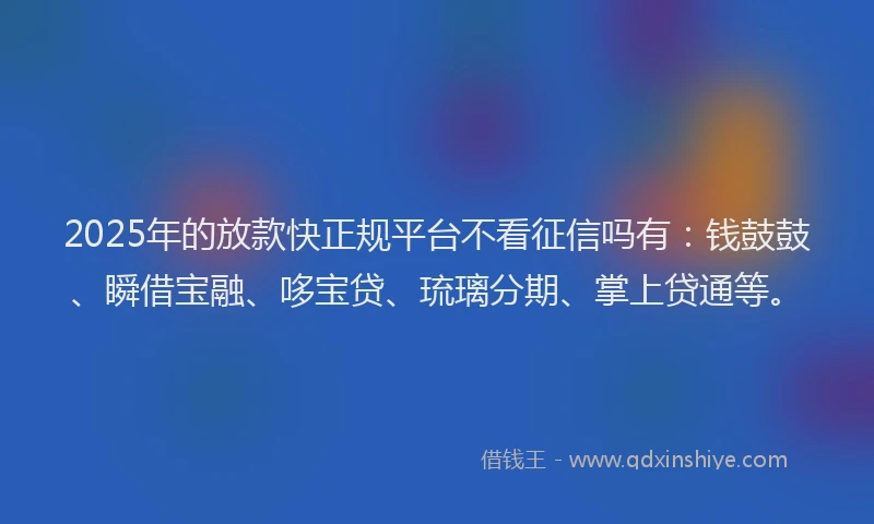 2025年的放款快正规平台不看征信吗有：钱鼓鼓、瞬借宝融、哆宝贷、琉璃分期、掌上贷通等。