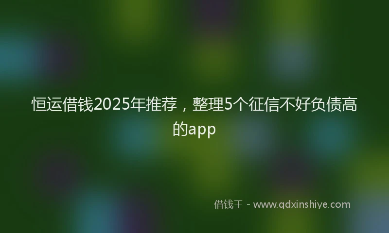 恒运借钱2025年推荐，整理5个征信不好负债高的app