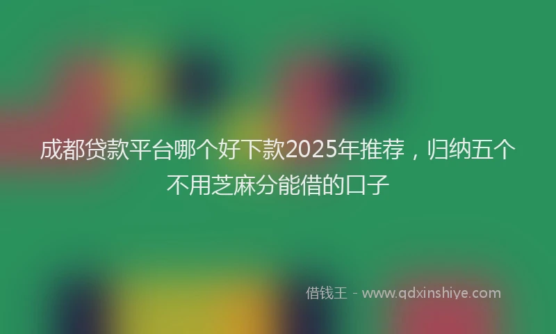 成都贷款平台哪个好下款2025年推荐，归纳五个不用芝麻分能借的口子