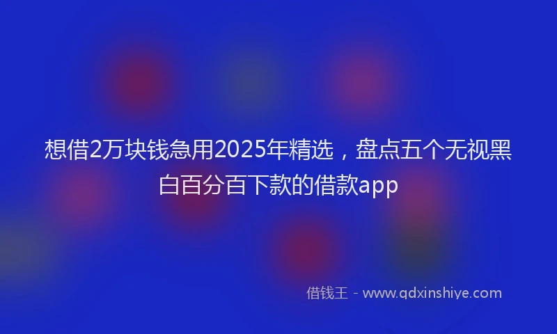 想借2万块钱急用2025年精选，盘点五个无视黑白百分百下款的借款app