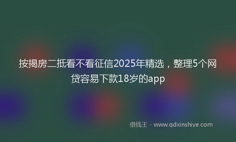 按揭房二抵看不看征信2025年精选，整理5个网贷容易下款18岁的app