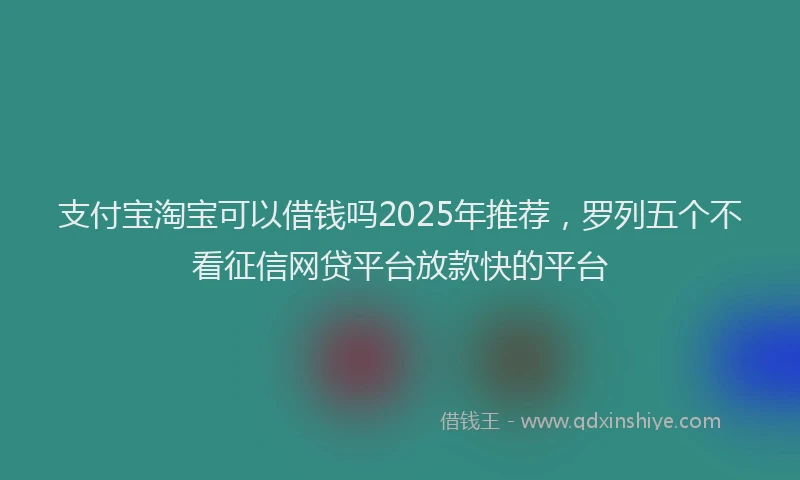 支付宝淘宝可以借钱吗2025年推荐，罗列五个不看征信网贷平台放款快的平台