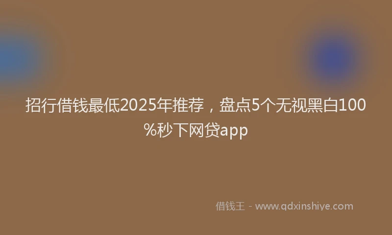 招行借钱最低2025年推荐，盘点5个无视黑白100%秒下网贷app