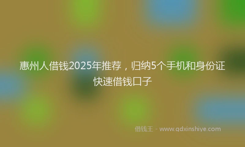 惠州人借钱2025年推荐，归纳5个手机和身份证快速借钱口子