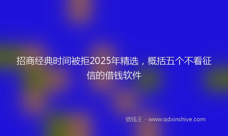 招商经典时间被拒2025年精选，概括五个不看征信的借钱软件