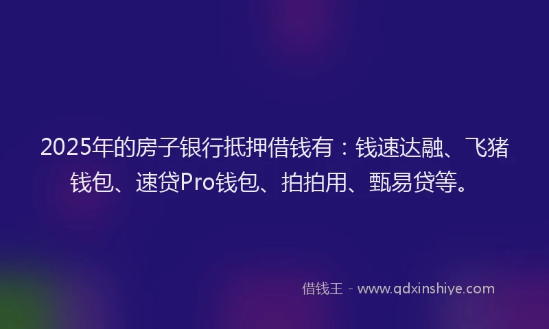 2025年的房子银行抵押借钱有：钱速达融、飞猪钱包、速贷Pro钱包、拍拍用、甄易贷等。