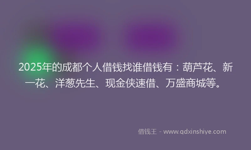 2025年的成都个人借钱找谁借钱有：葫芦花、新一花、洋葱先生、现金侠速借、万盛商城等。