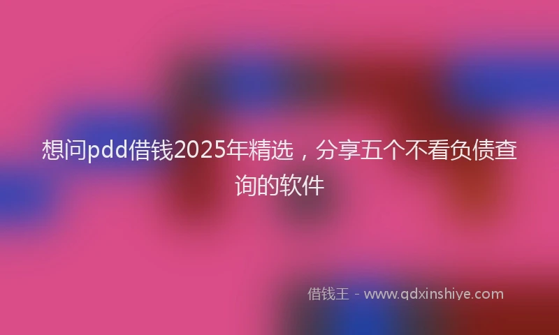 想问pdd借钱2025年精选，分享五个不看负债查询的软件