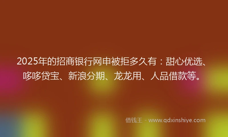 2025年的招商银行网申被拒多久有：甜心优选、哆哆贷宝、新浪分期、龙龙用、人品借款等。