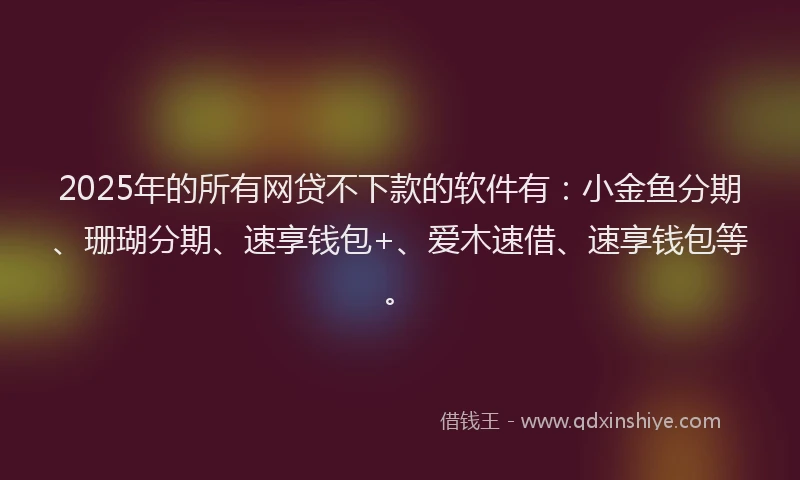 2025年的所有网贷不下款的软件有：小金鱼分期、珊瑚分期、速享钱包+、爱木速借、速享钱包等。