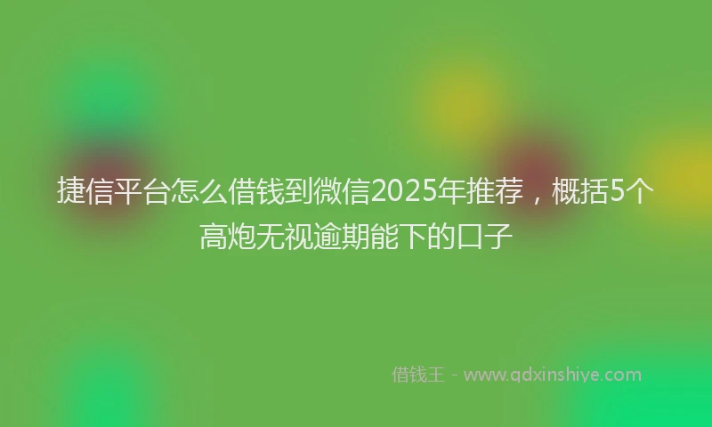 捷信平台怎么借钱到微信2025年推荐，概括5个高炮无视逾期能下的口子