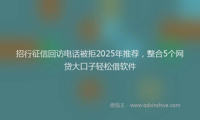 招行征信回访电话被拒2025年推荐，整合5个网贷大口子轻松借软件