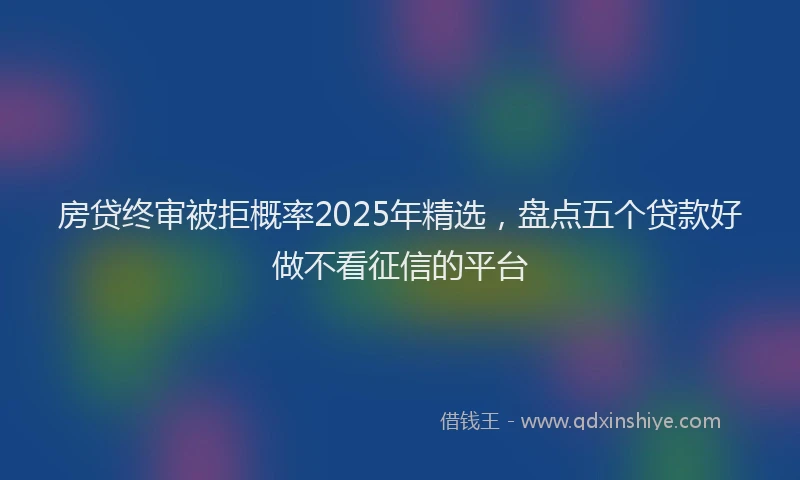 房贷终审被拒概率2025年精选，盘点五个贷款好做不看征信的平台