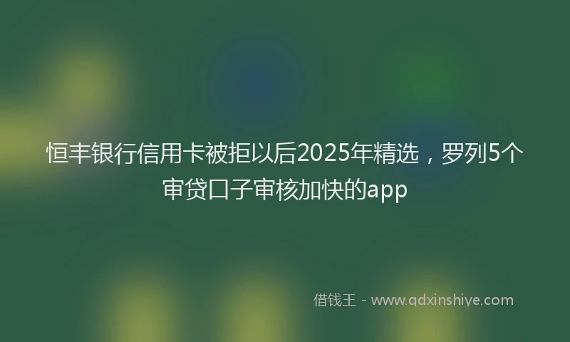 恒丰银行信用卡被拒以后2025年精选，罗列5个审贷口子审核加快的app