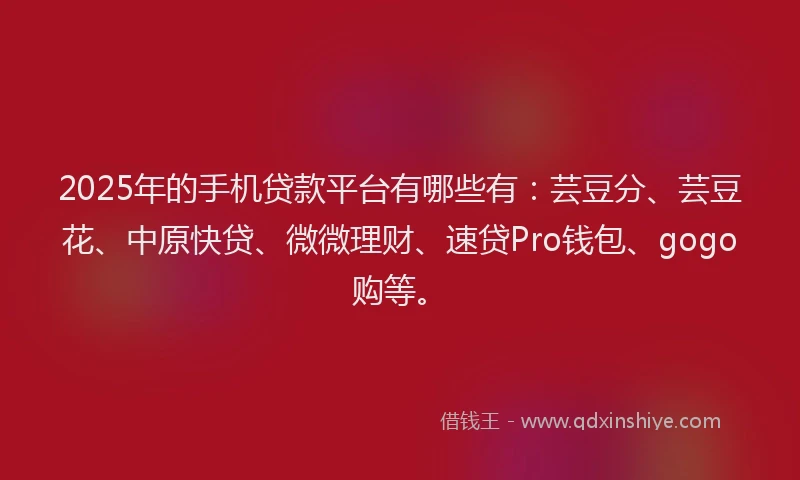 2025年的手机贷款平台有哪些有：芸豆分、芸豆花、中原快贷、微微理财、速贷Pro钱包、gogo购等。