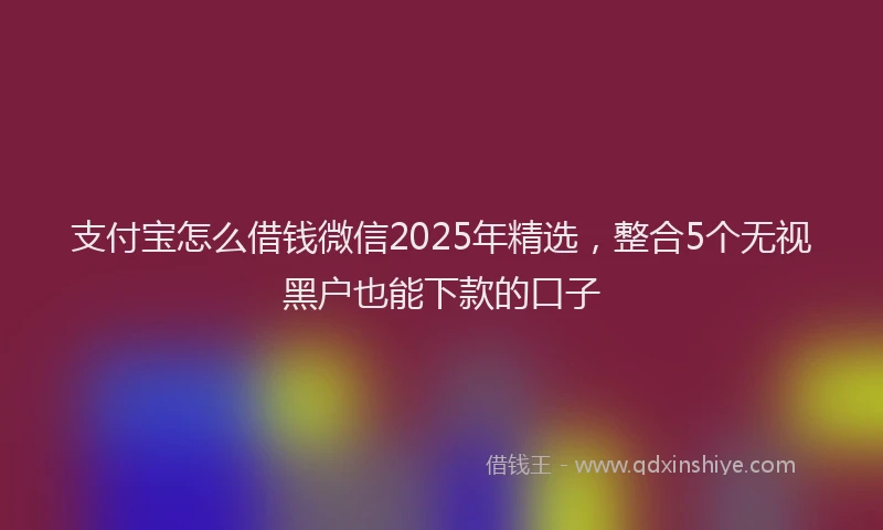 支付宝怎么借钱微信2025年精选，整合5个无视黑户也能下款的口子