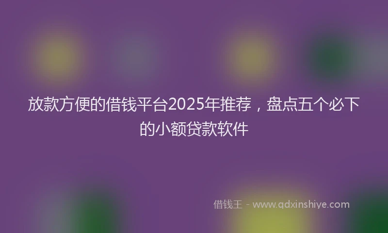 放款方便的借钱平台2025年推荐，盘点五个必下的小额贷款软件