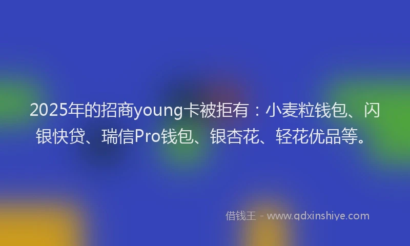2025年的招商young卡被拒有：小麦粒钱包、闪银快贷、瑞信Pro钱包、银杏花、轻花优品等。