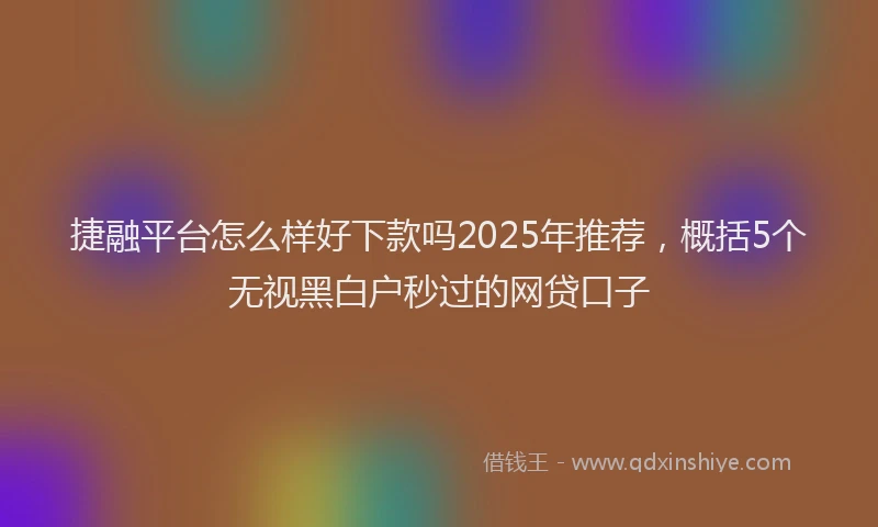 捷融平台怎么样好下款吗2025年推荐，概括5个无视黑白户秒过的网贷口子