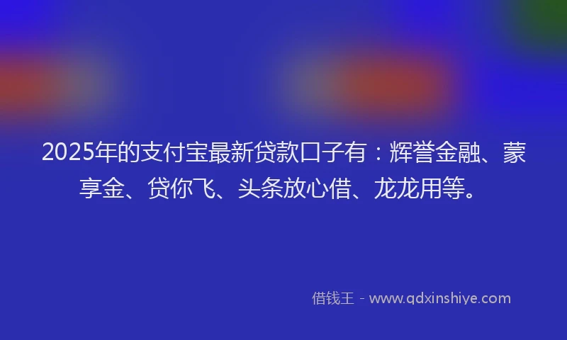 2025年的支付宝最新贷款口子有：辉誉金融、蒙享金、贷你飞、头条放心借、龙龙用等。