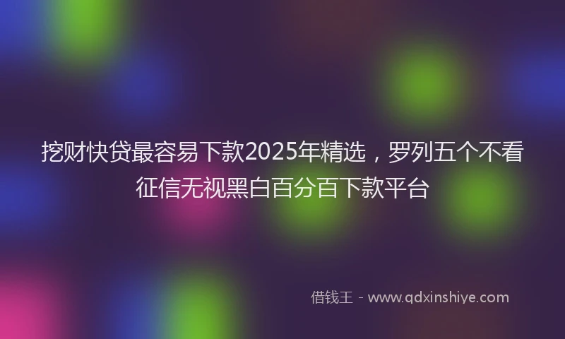 挖财快贷最容易下款2025年精选，罗列五个不看征信无视黑白百分百下款平台