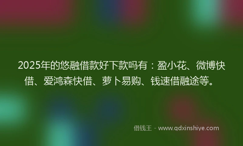 2025年的悠融借款好下款吗有：盈小花、微博快借、爱鸿森快借、萝卜易购、钱速借融途等。