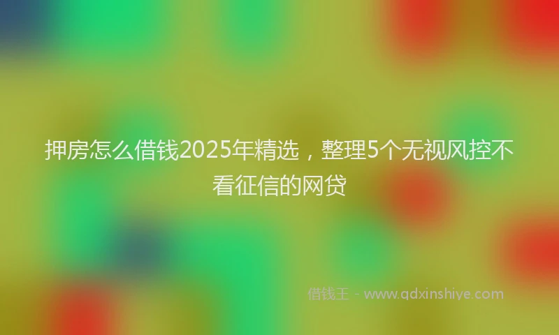 押房怎么借钱2025年精选，整理5个无视风控不看征信的网贷