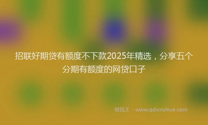 招联好期贷有额度不下款2025年精选，分享五个分期有额度的网贷口子