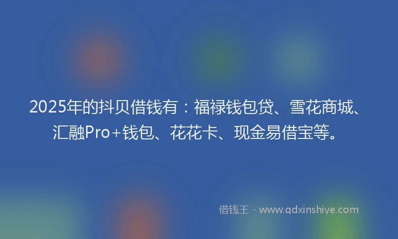 2025年的抖贝借钱有：福禄钱包贷、雪花商城、汇融Pro+钱包、花花卡、现金易借宝等。