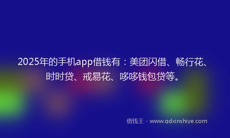 2025年的手机app借钱有：美团闪借、畅行花、时时贷、戒易花、哆哆钱包贷等。