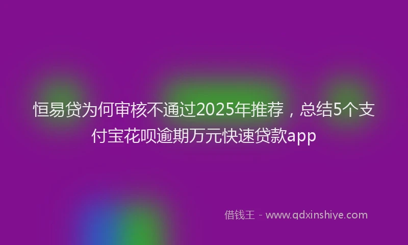 恒易贷为何审核不通过2025年推荐，总结5个支付宝花呗逾期万元快速贷款app