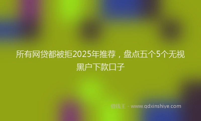所有网贷都被拒2025年推荐，盘点五个5个无视黑户下款口子