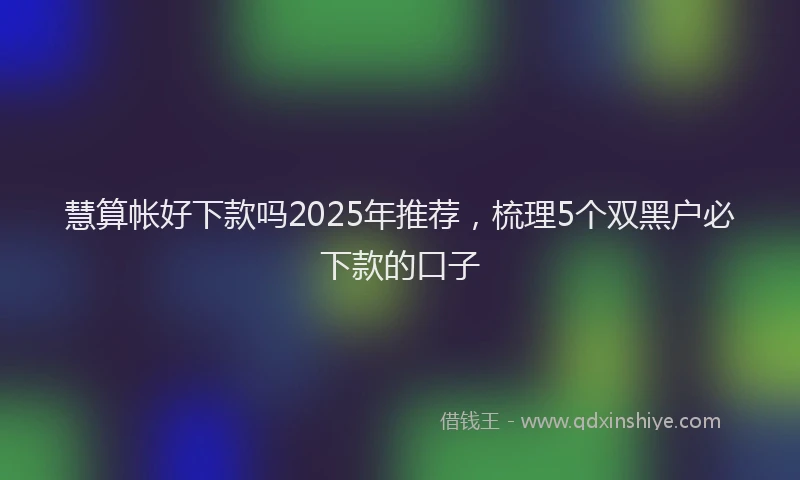 慧算帐好下款吗2025年推荐，梳理5个双黑户必下款的口子