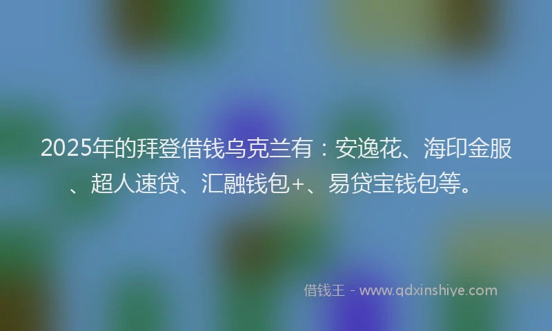 2025年的拜登借钱乌克兰有：安逸花、海印金服、超人速贷、汇融钱包+、易贷宝钱包等。