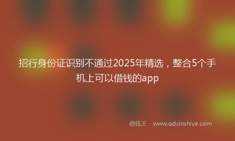 招行身份证识别不通过2025年精选，整合5个手机上可以借钱的app