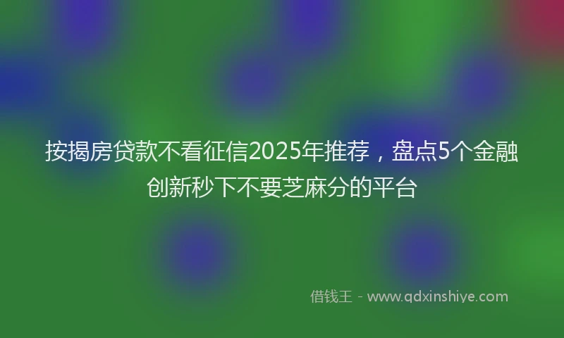按揭房贷款不看征信2025年推荐，盘点5个金融创新秒下不要芝麻分的平台