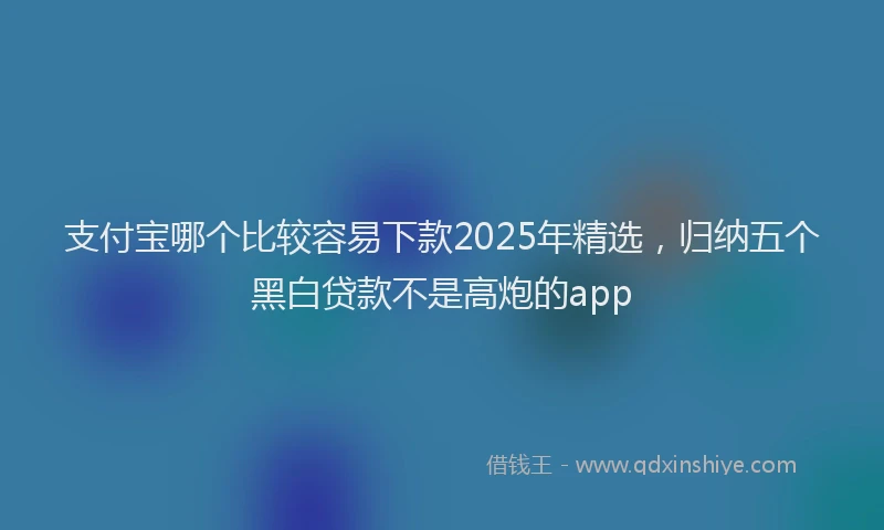 支付宝哪个比较容易下款2025年精选，归纳五个黑白贷款不是高炮的app