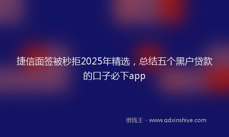 捷信面签被秒拒2025年精选，总结五个黑户贷款的口子必下app