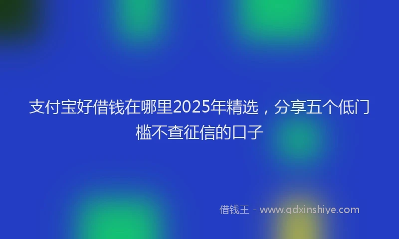 支付宝好借钱在哪里2025年精选，分享五个低门槛不查征信的口子