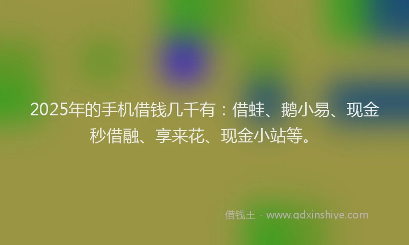 2025年的手机借钱几千有：借蛙、鹅小易、现金秒借融、享来花、现金小站等。