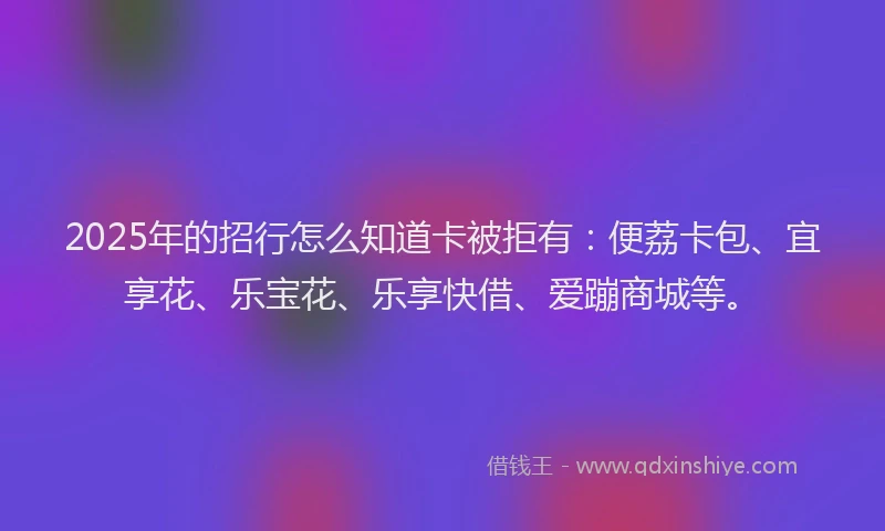 2025年的招行怎么知道卡被拒有：便荔卡包、宜享花、乐宝花、乐享快借、爱蹦商城等。