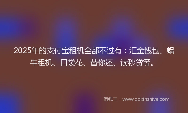 2025年的支付宝租机全部不过有：汇金钱包、蜗牛租机、口袋花、替你还、读秒贷等。